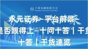 永元证券—平台前景—客服是否跟得上—十问十答｜干货速览