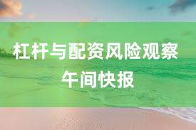 杠杆与配资风险观察 午间快报