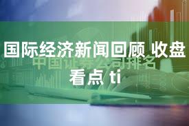 国际经济新闻回顾 收盘看点 ti