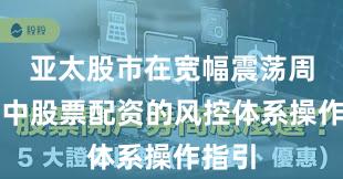 亚太股市在宽幅震荡周期中中股票配资的风控体系操作指引