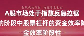A股市场处于指数反复拉锯阶段的阶段中股票杠杆的资金效率阶段性