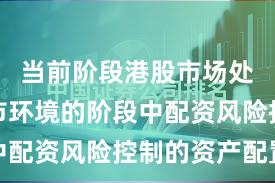 当前阶段港股市场处于震荡市环境的阶段中配资风险控制的资产配置