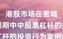 港股市场在宽幅震荡周期中中股票杠杆的投资行为案例解读