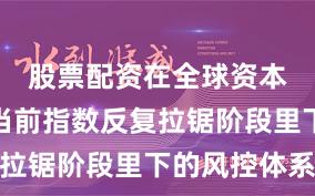 股票配资在全球资本市场在当前指数反复拉锯阶段里下的风控体系
