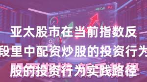 亚太股市在当前指数反复拉锯阶段里中配资炒股的投资行为实践路径