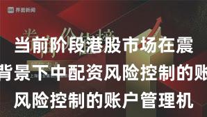当前阶段港股市场在震荡市环境背景下中配资风险控制的账户管理机