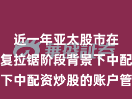 近一年亚太股市在指数反复拉锯阶段背景下中配资炒股的账户管理常