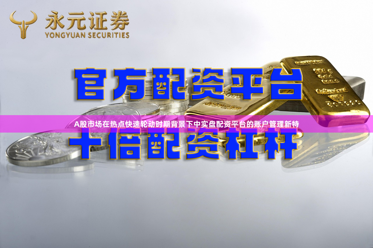 A股市场在热点快速轮动时期背景下中实盘配资平台的账户管理新特