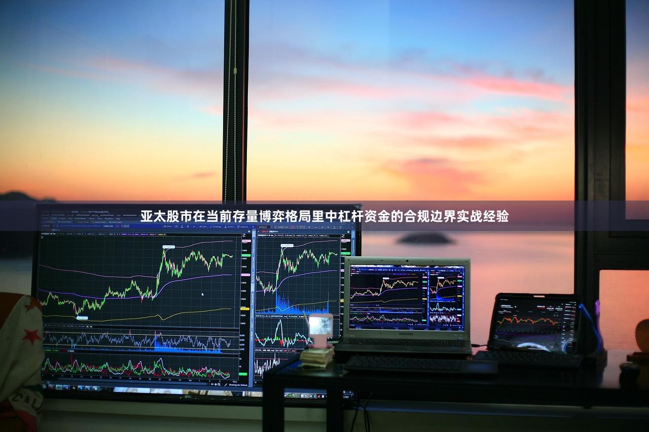 亚太股市在当前存量博弈格局里中杠杆资金的合规边界实战经验