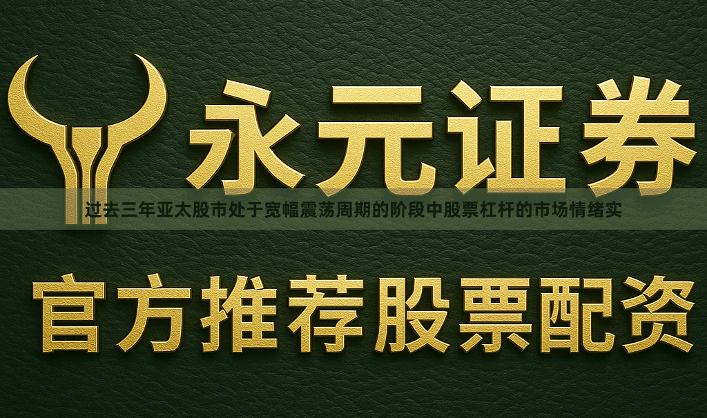过去三年亚太股市处于宽幅震荡周期的阶段中股票杠杆的市场情绪实