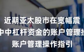 近期亚太股市在宽幅震荡周期中中杠杆资金的账户管理操作指引