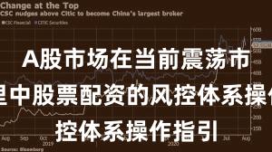 A股市场在当前震荡市环境里中股票配资的风控体系操作指引