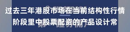 过去三年港股市场在当前结构性行情阶段里中股票配资的产品设计常