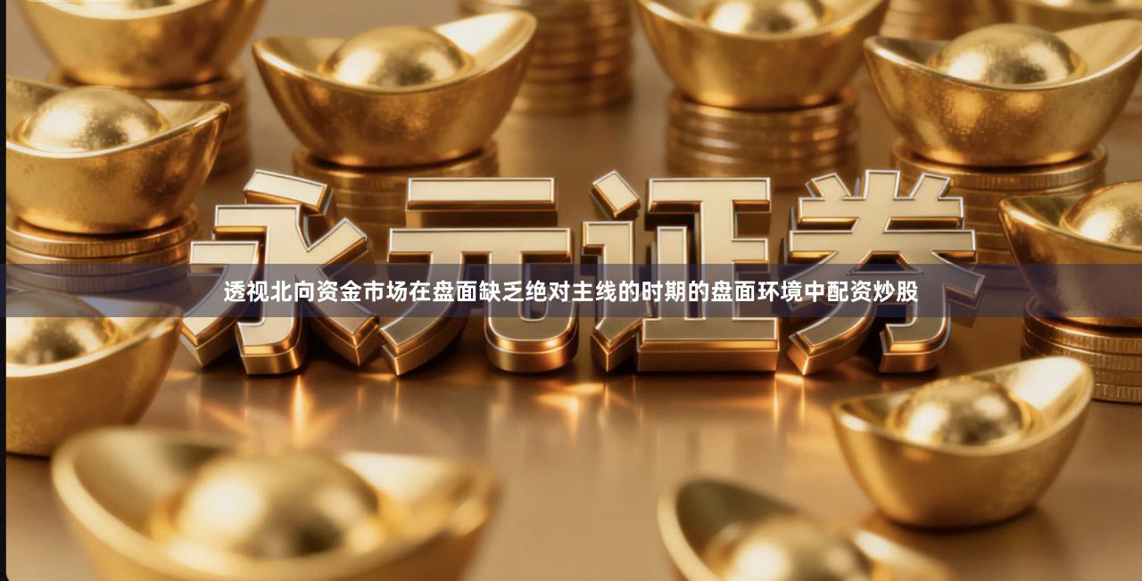 透视北向资金市场在盘面缺乏绝对主线的时期的盘面环境中配资炒股