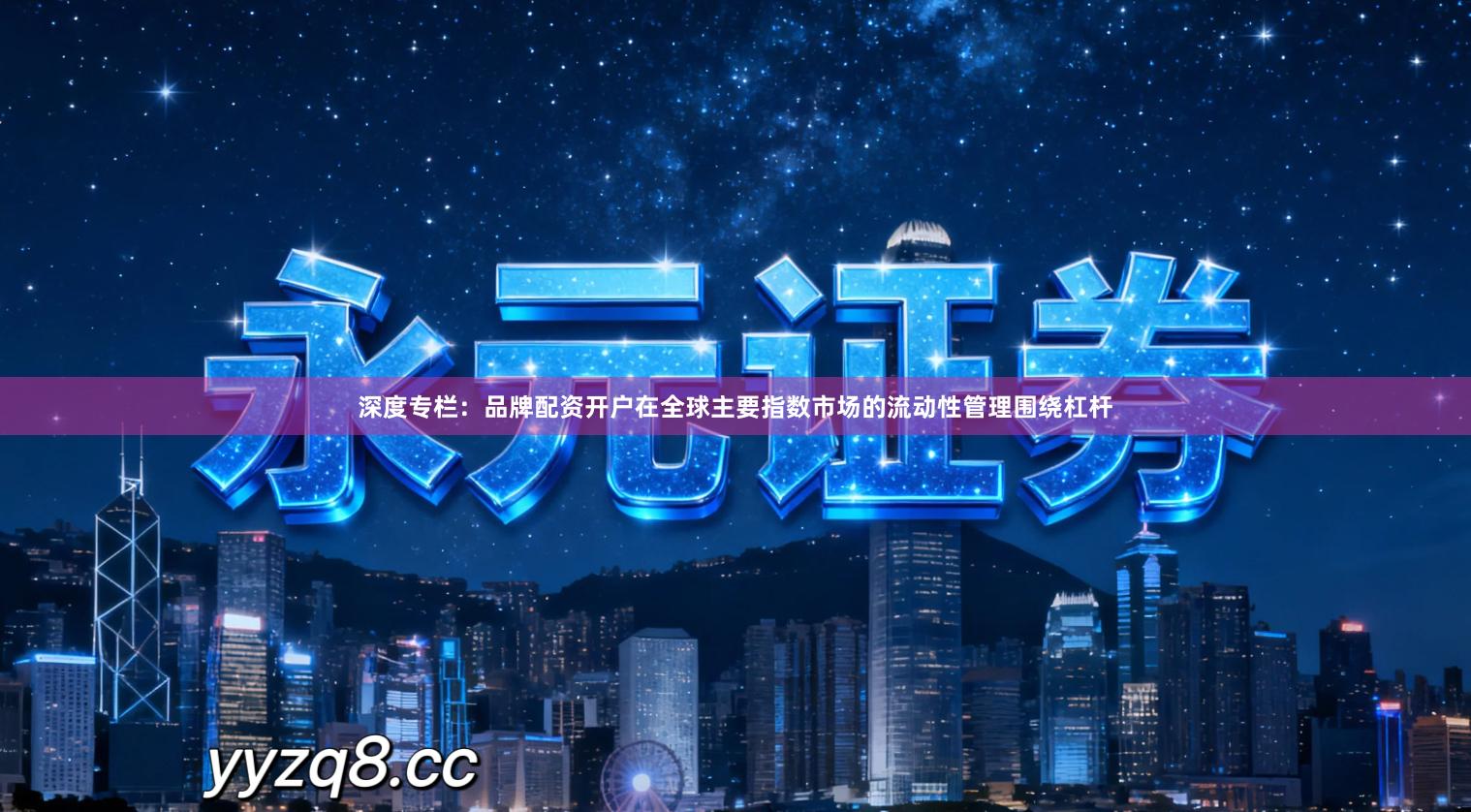 深度专栏：品牌配资开户在全球主要指数市场的流动性管理围绕杠杆