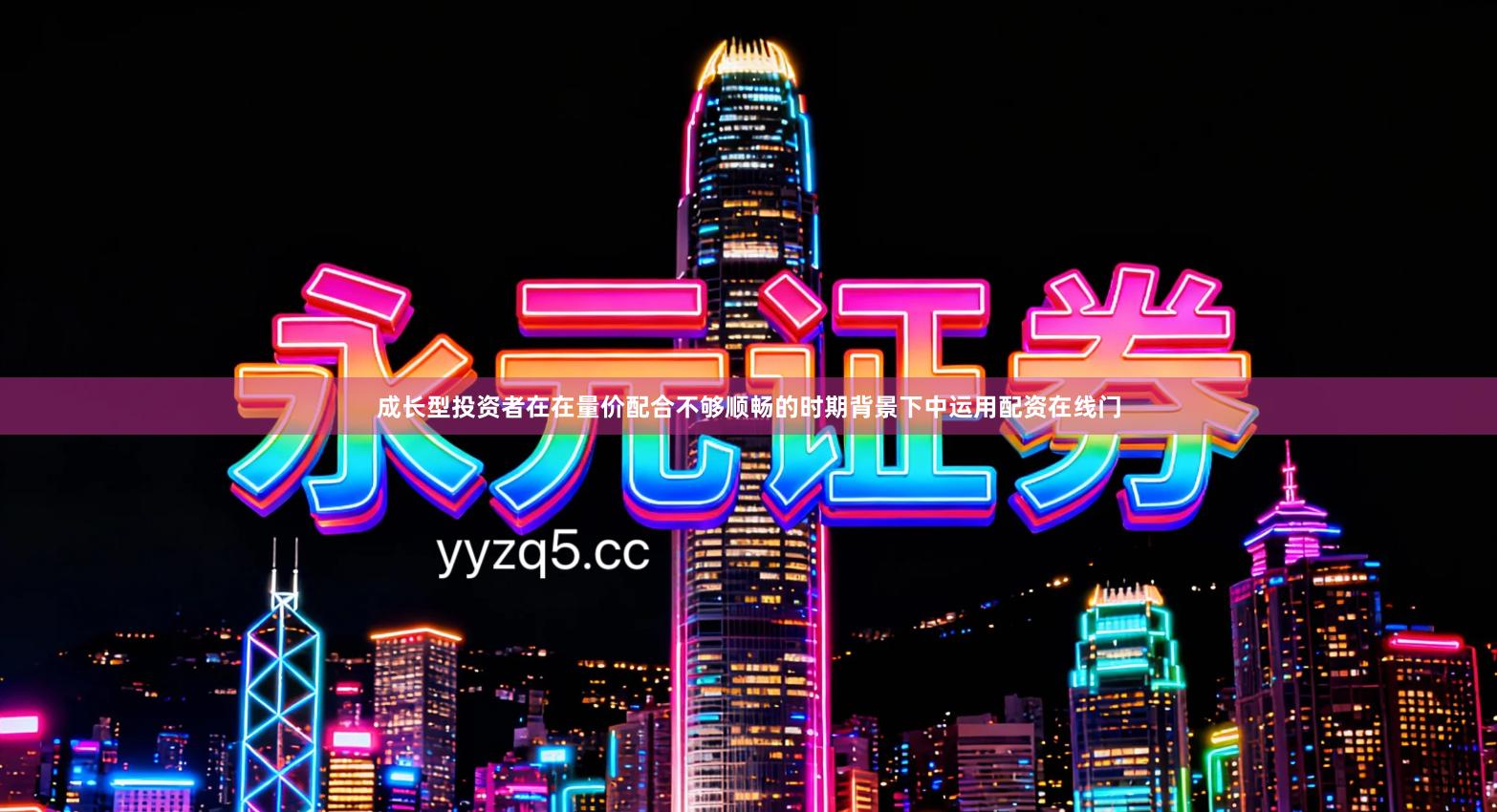 成长型投资者在在量价配合不够顺畅的时期背景下中运用配资在线门