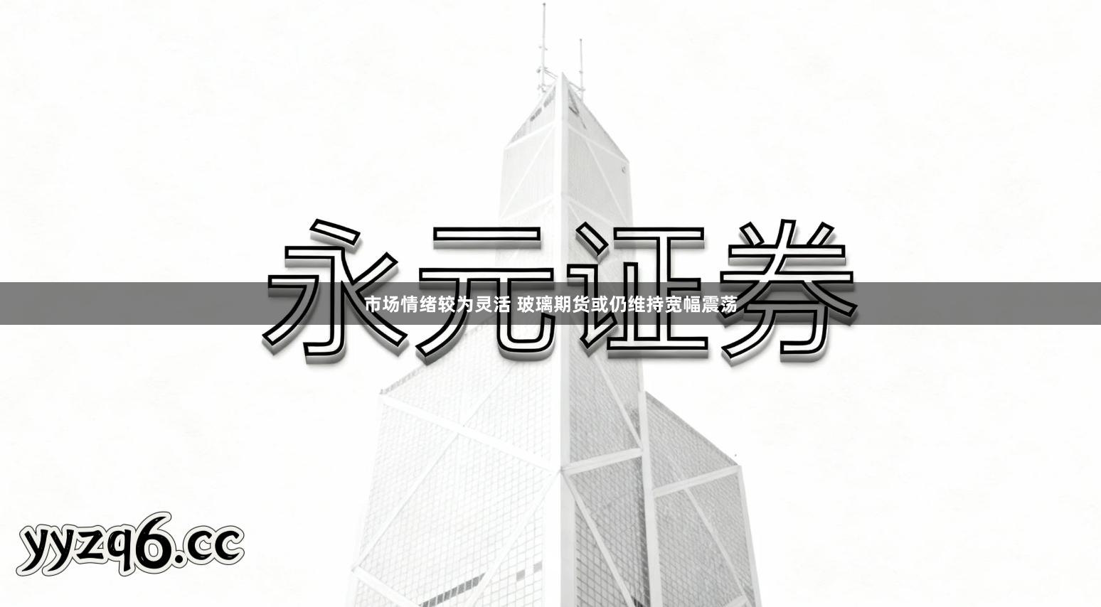 市场情绪较为灵活 玻璃期货或仍维持宽幅震荡